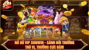 Nổ Hũ VIP SUNWIN - Sảnh Đổi Thưởng Thú Vị, Thưởng Cực Đậm