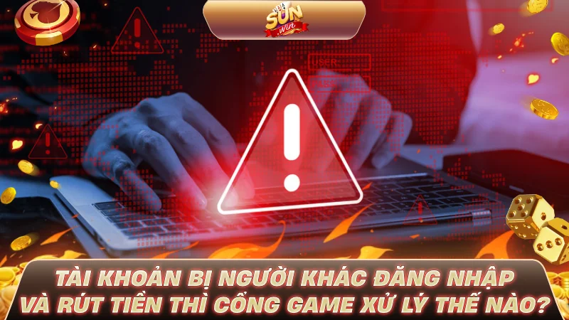 Tài khoản bị người khác đăng nhập và rút tiền thì cổng game xử lý thế nào?